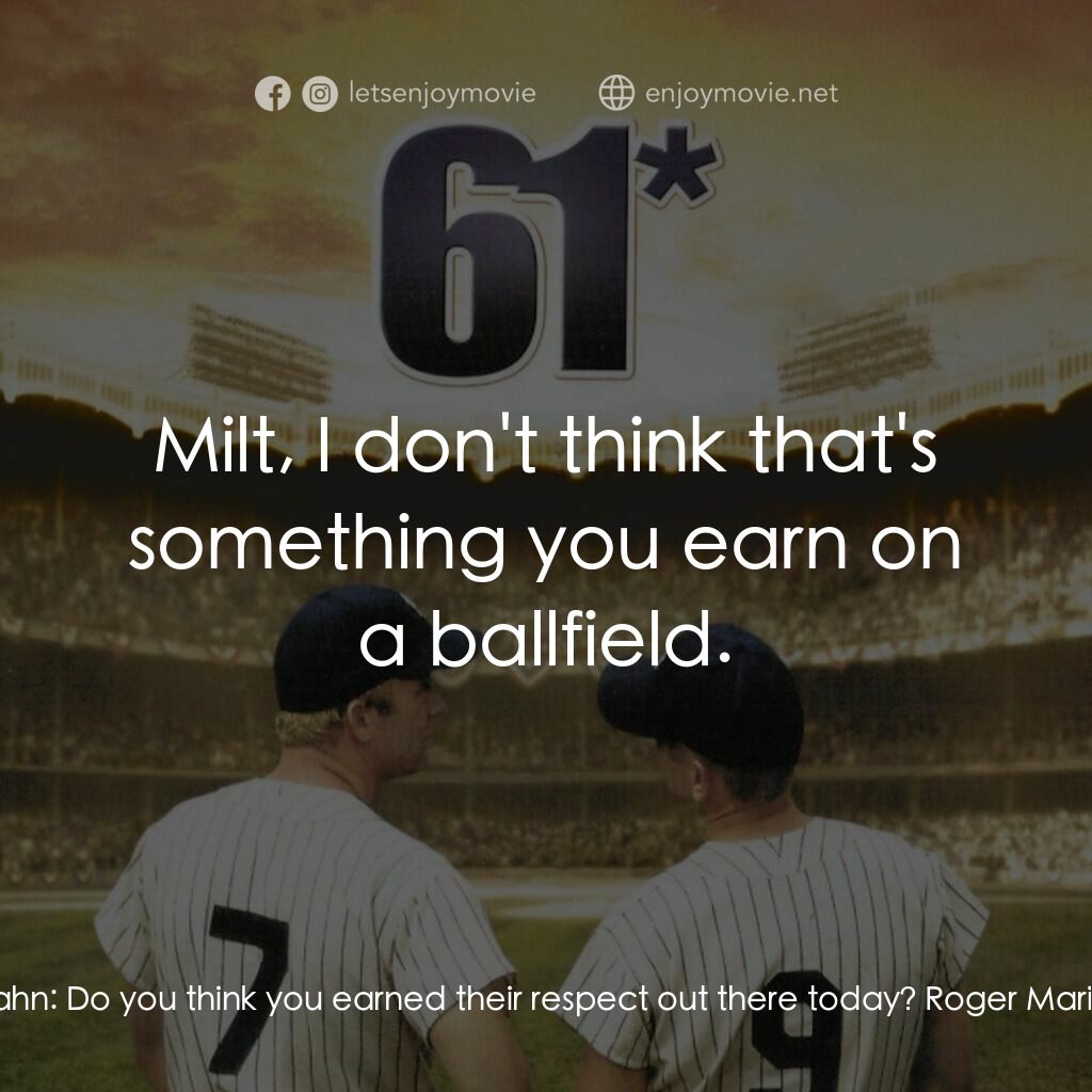 職棒雙雄電影對白：Milt Kahn:  Do you think you earned their respect out there today? Roger Maris:  