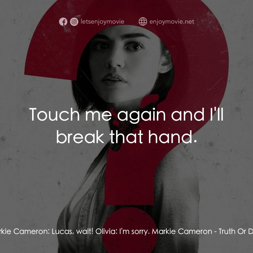 死神遊戲 : Truth Or Dare電影對白：Markie Cameron:  Lucas, wait! Olivia:  I'm sorry. Markie Cameron:  Touch me again