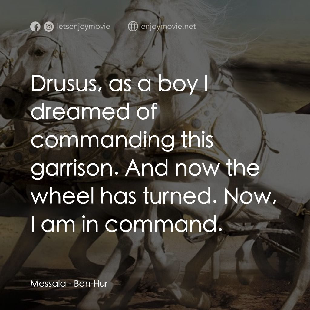 賓漢電影對白：Messala: Drusus, as a boy I dreamed of commanding this garrison. And now the whee