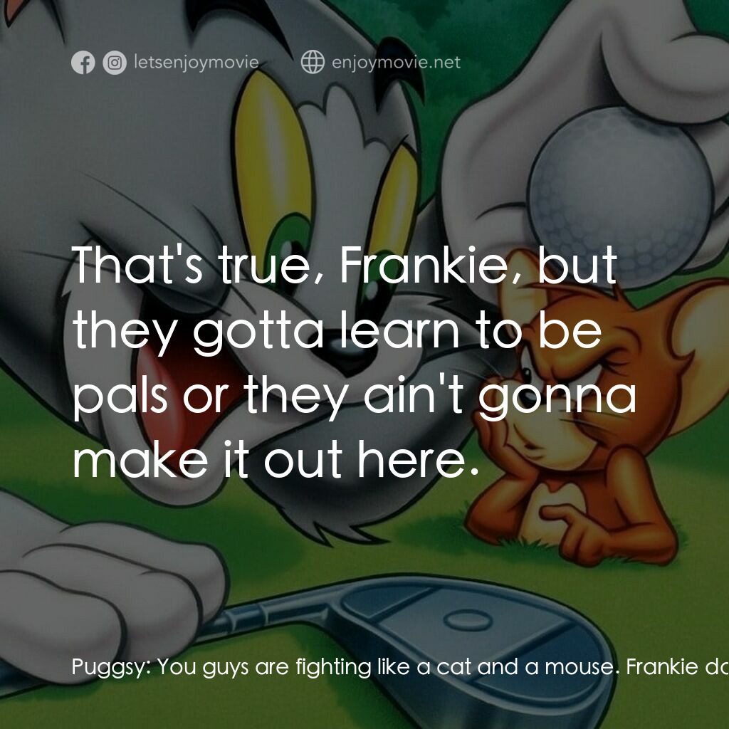 湯姆貓與傑利鼠大電影電影對白：Puggsy:  You guys are fighting like a cat and a mouse. Frankie da Flea:  They are