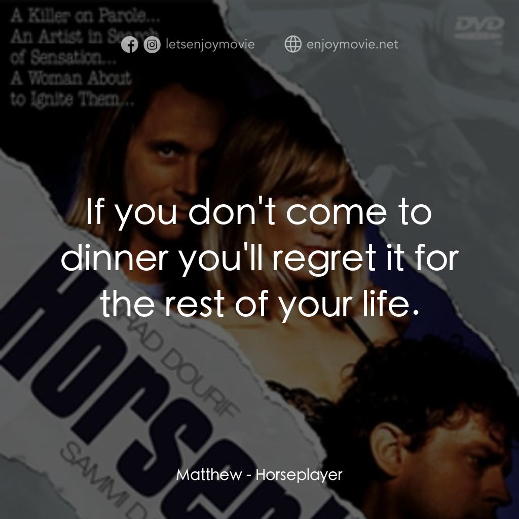 Horseplayer電影對白：Matthew: If you don't come to dinner you'll regret it for the rest of your life.