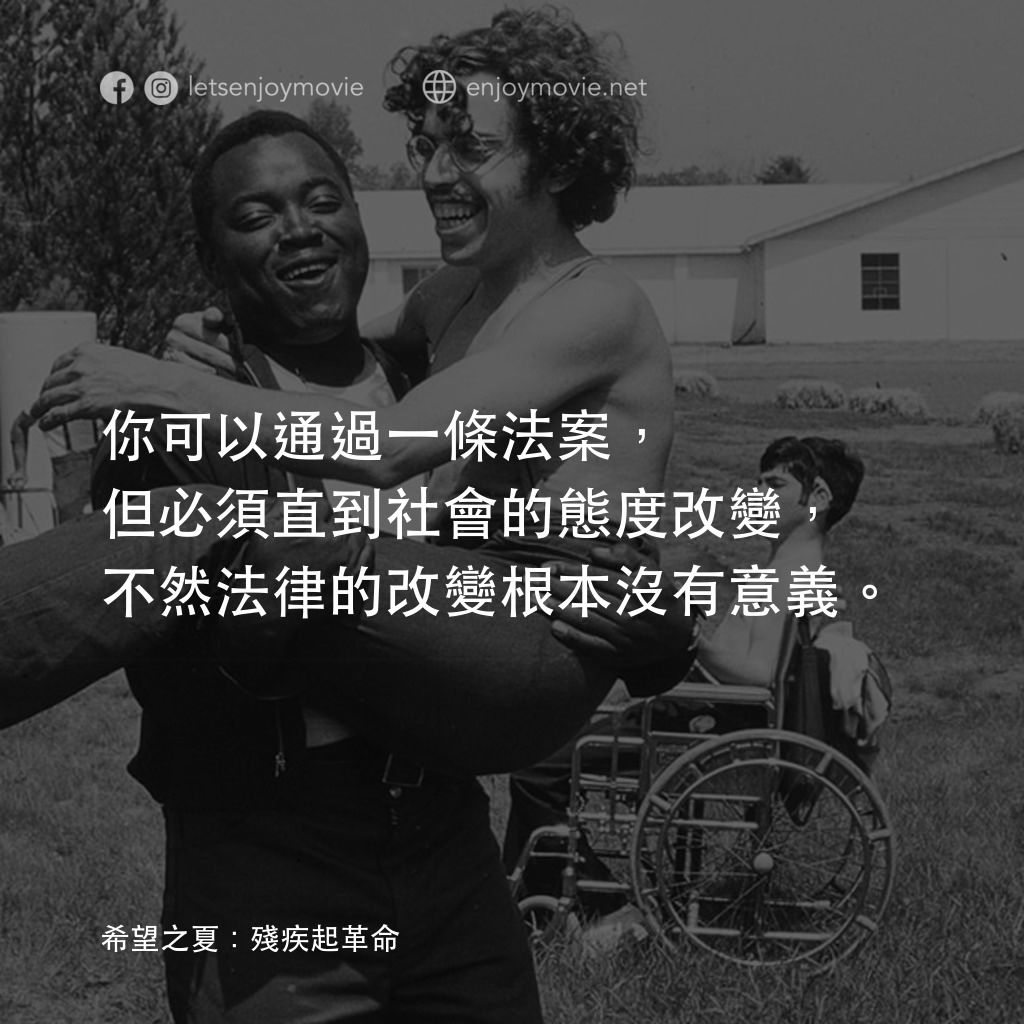 希望之夏：身心障礙革命電影對白：你可以通過一條法案，但必須直到社會的態度改變，不然法律的改變根本沒有意義。