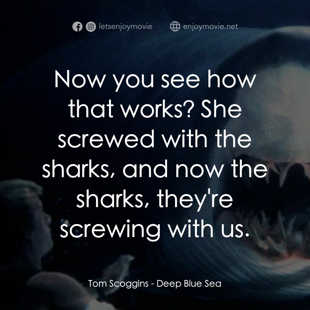 深海變種電影對白：Tom Scoggins:  Now you see how that works? She screwed with the sharks, and now t