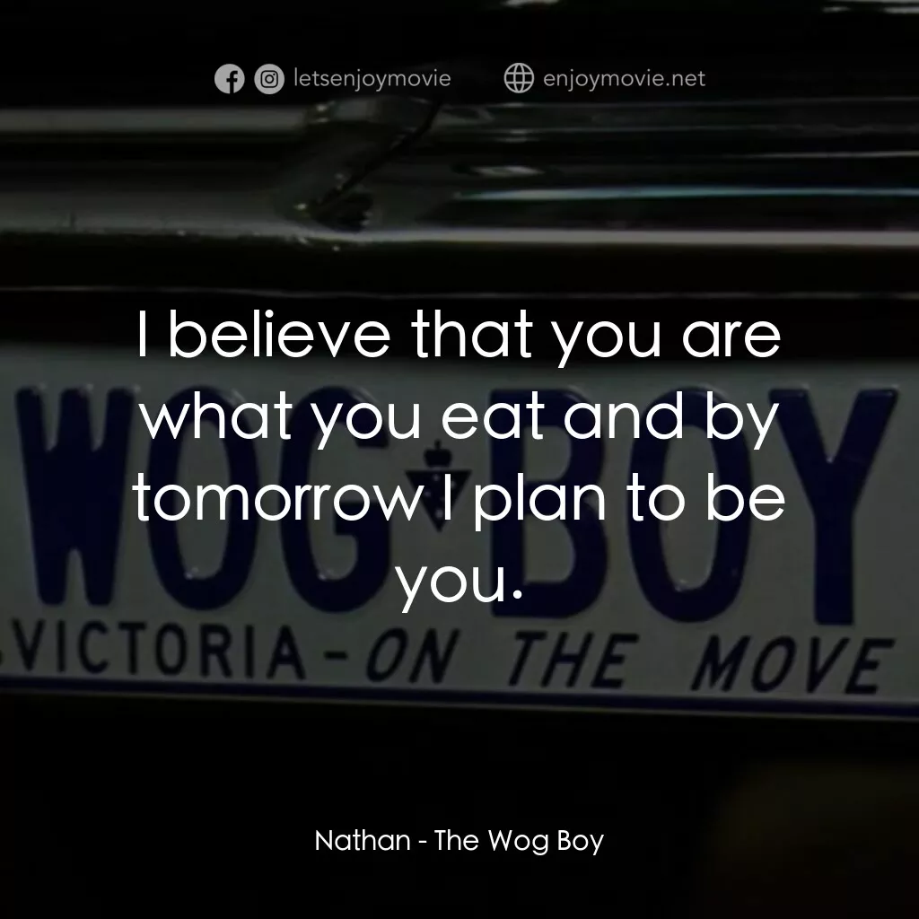 The Wog Boy電影對白：Nathan:  I believe that you are what you eat and by tomorrow I plan to be you.