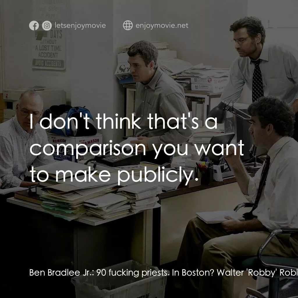 焦點追擊電影對白：Ben Bradlee Jr.:  90 fucking priests. In Boston? Walter 'Robby' Robinson:  That's