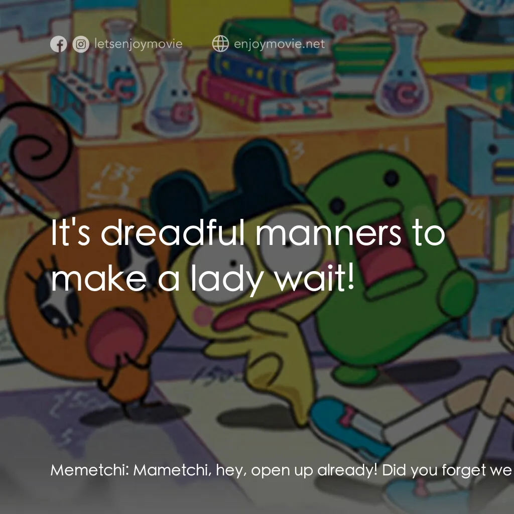 Tamagotchi: The Movie電影對白：Memetchi:  Mametchi, hey, open up already! Did you forget we had plans to play to