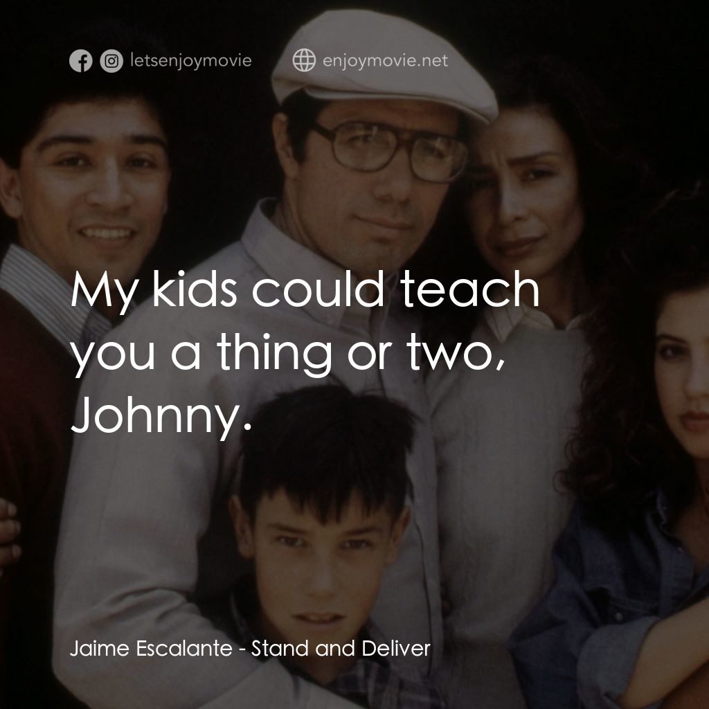 為人師表電影對白：Jaime Escalante: My kids could teach you a thing or two, Johnny.