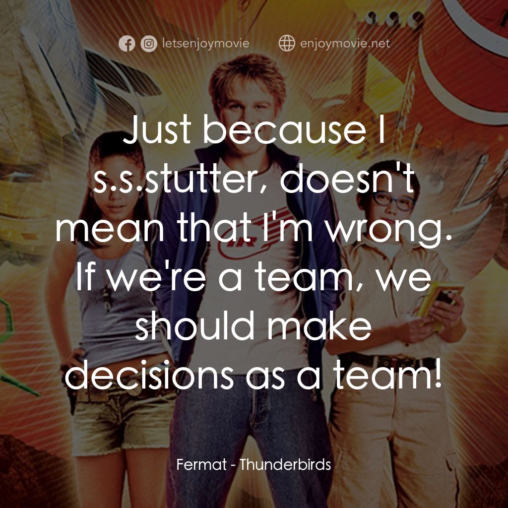 雷鳥神機隊電影對白：Fermat: Just because I s.s.stutter, doesn't mean that I'm wrong. If we're a team,
