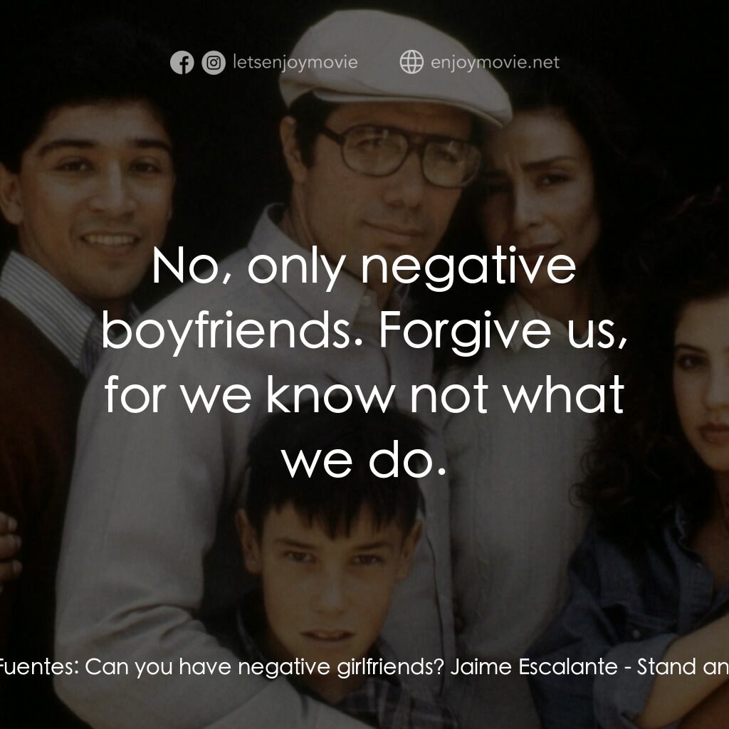為人師表電影對白：Rafaela Fuentes:  Can you have negative girlfriends? Jaime Escalante:  No, only n