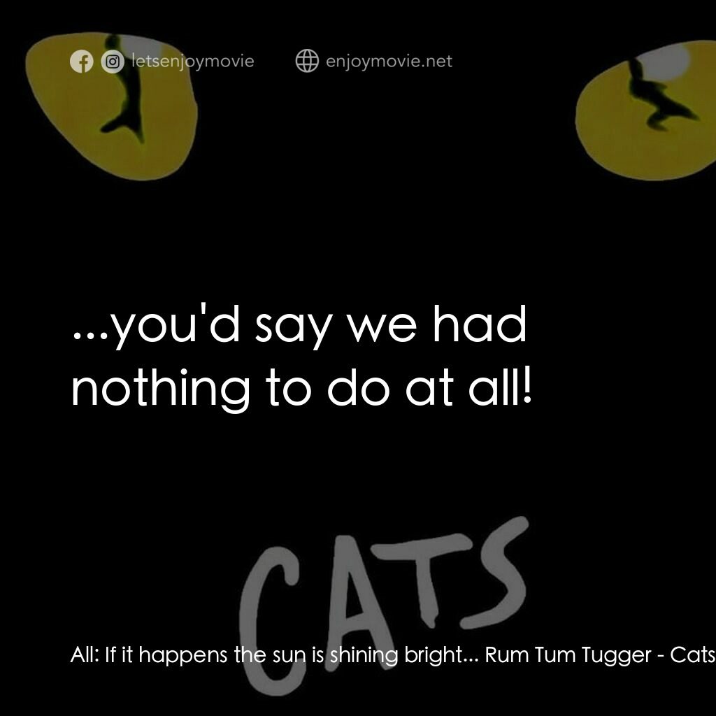 貓電影對白：All:  If it happens the sun is shining bright... Rum Tum Tugger:  ...you'd say we