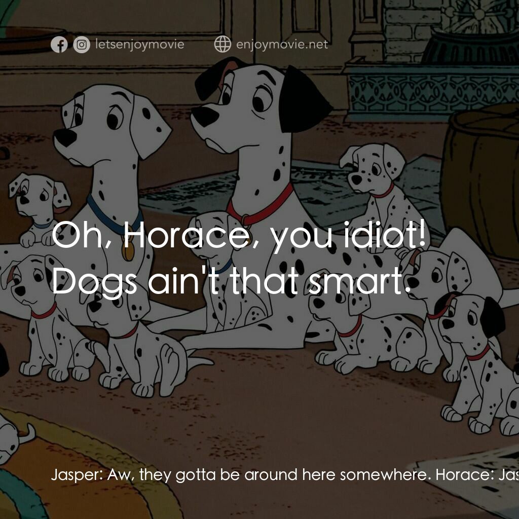 101斑點狗電影對白：Jasper:  Aw, they gotta be around here somewhere. Horace:  Jasper, I've been thin