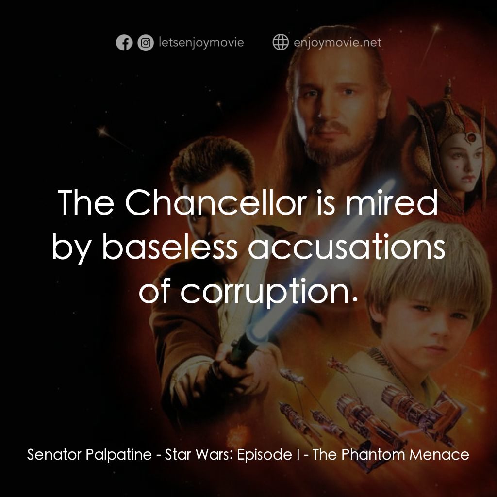 星球大戰前傳：魅影危機電影對白：Senator Palpatine: The Chancellor is mired by baseless accusations of corruption.