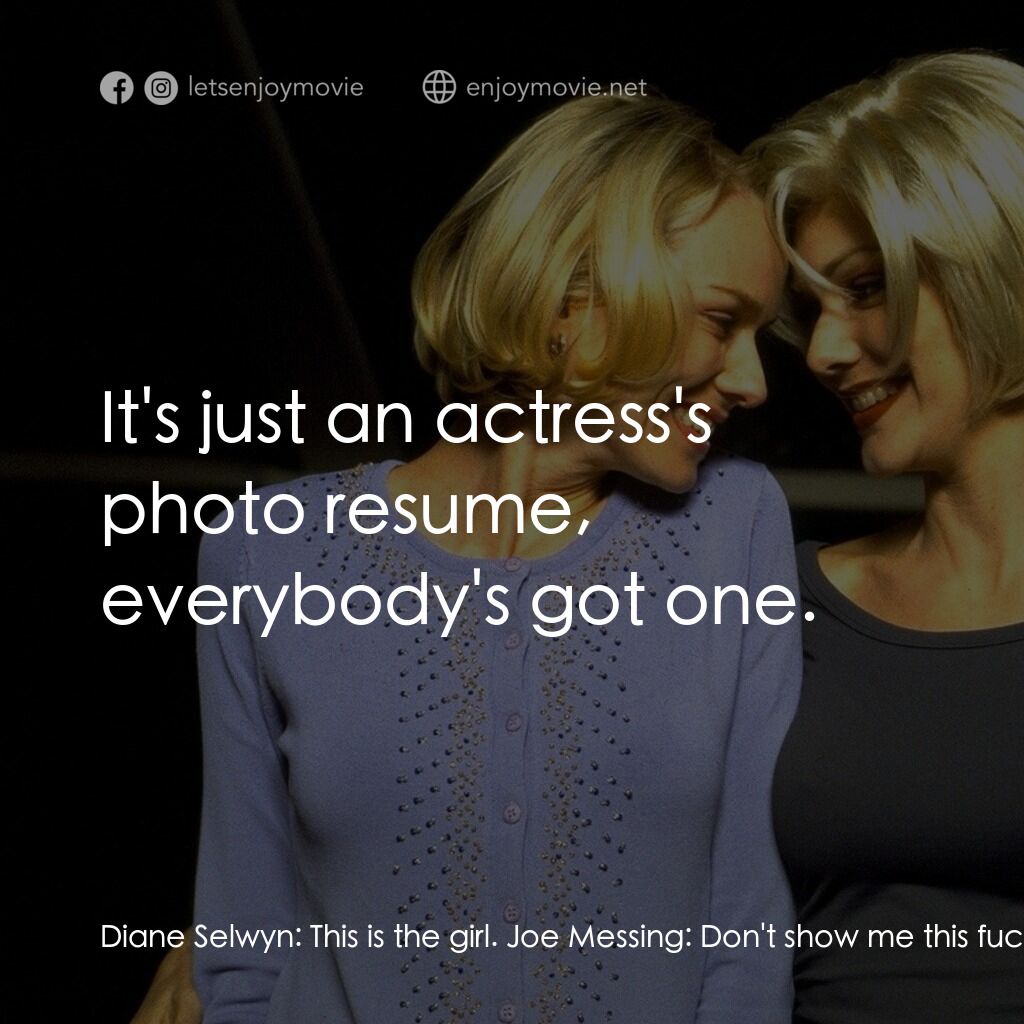 穆荷蘭大道電影對白：Diane Selwyn:  This is the girl. Joe Messing:  Don't show me this fucking thing h