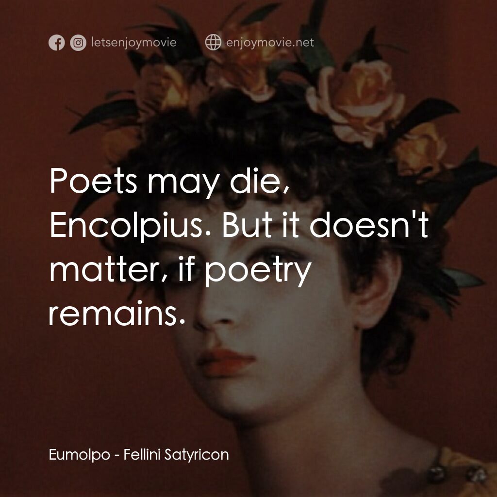 愛情神話電影對白：Eumolpo:  Poets may die, Encolpius. But it doesn't matter, if poetry remains.