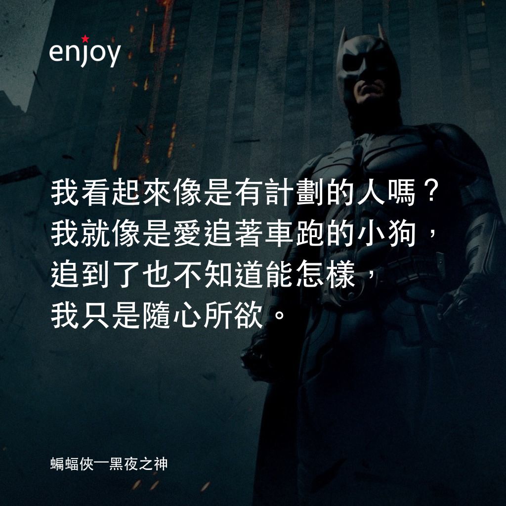 蝙蝠俠—黑夜之神電影對白：我看起來像是有計劃的人嗎？我就像是愛追著車跑的小狗，追到了也不知道能怎樣，我只是隨心所欲。
