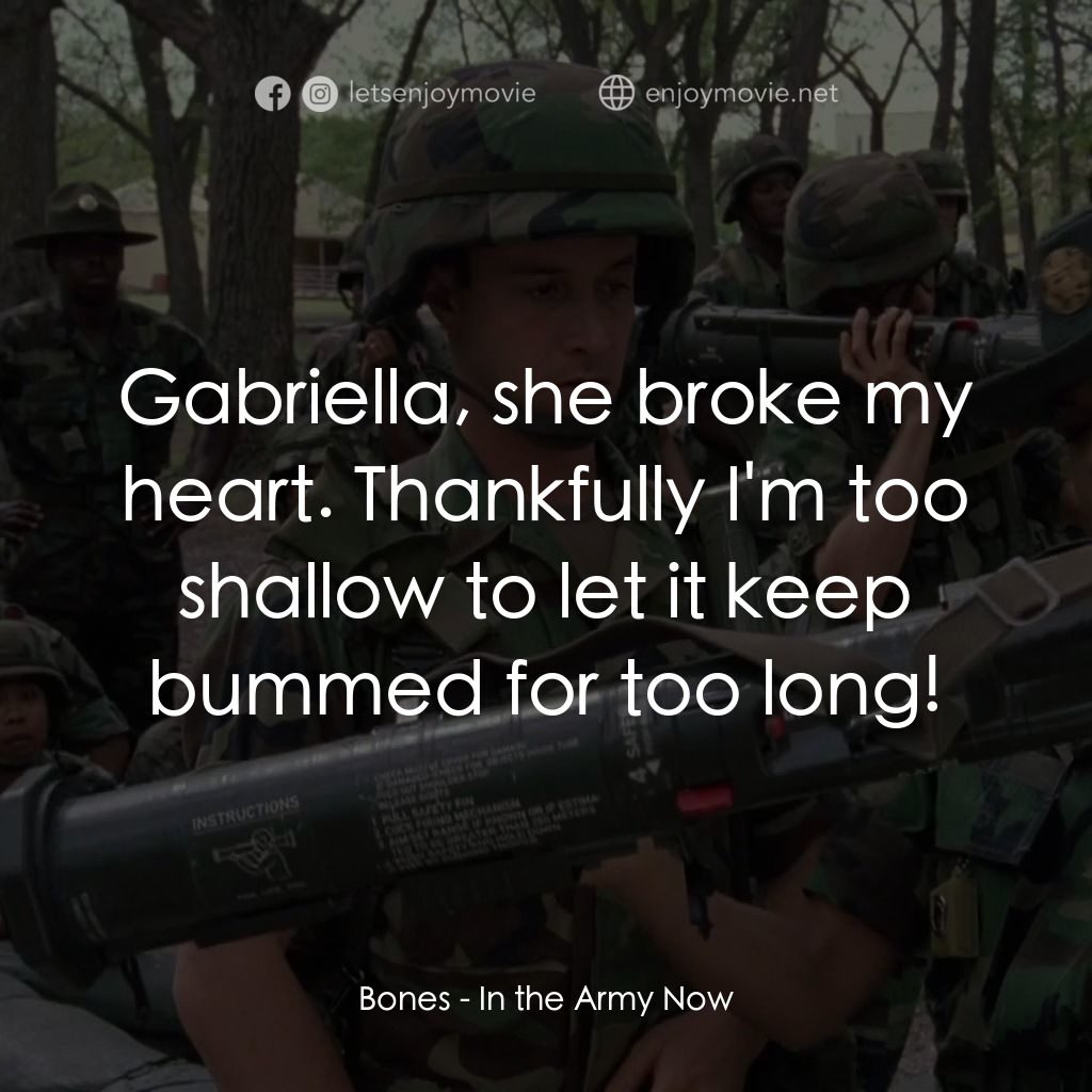 In the Army Now電影對白：Bones: Gabriella, she broke my heart. Thankfully I'm too shallow to let it keep b