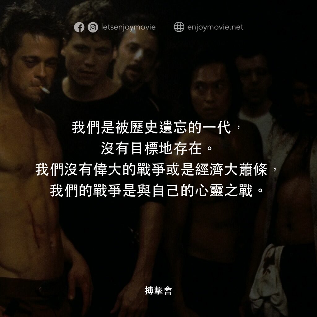 鬥陣俱樂部電影對白：我們是被歷史遺忘的一代，沒有目標地存在。我們沒有偉大的戰爭或是經濟大蕭條，我們的戰爭是與自己的心靈之戰。