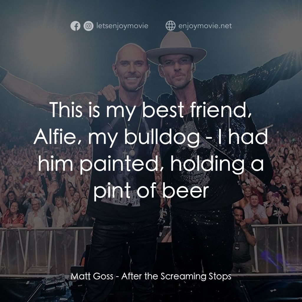 After the Screaming Stops電影對白：Matt Goss: This is my best friend, Alfie, my bulldog - I had him painted, holding