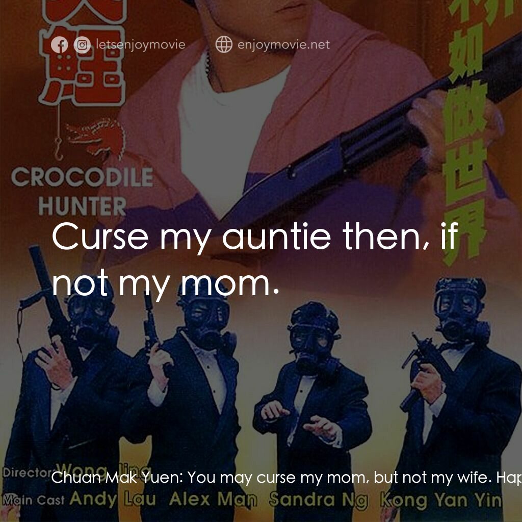 專釣大鱷電影對白：Chuan Mak Yuen:  You may curse my mom, but not my wife. Happy Chiu:  Okay. Curse 