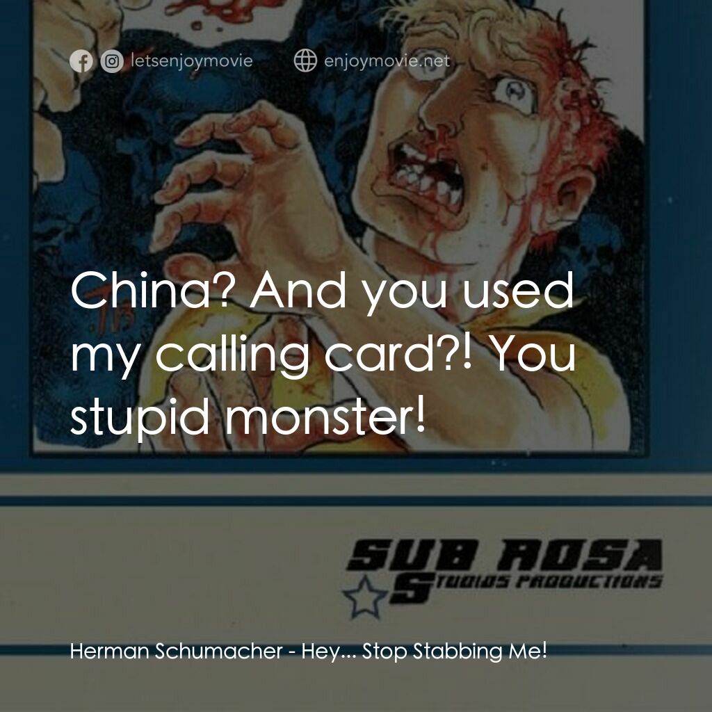 Hey... Stop Stabbing Me!電影對白：Herman Schumacher:  China? And you used my calling card?! You stupid monster!