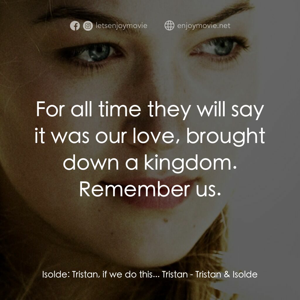 崔斯坦與伊索德電影對白：Isolde:  Tristan, if we do this... Tristan:  For all time they will say it was ou