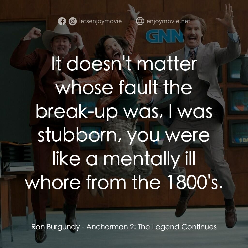 搶閘男主播 2：再起瘋雲電影對白：Ron Burgundy:  It doesn't matter whose fault the break-up was, I was stubborn, yo