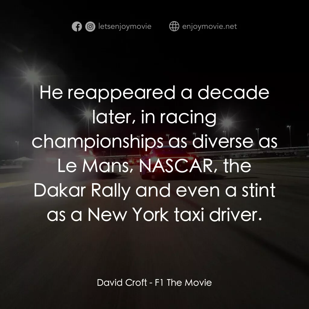 F1電影電影對白：David Croft:  He reappeared a decade later, in racing championships as diverse as