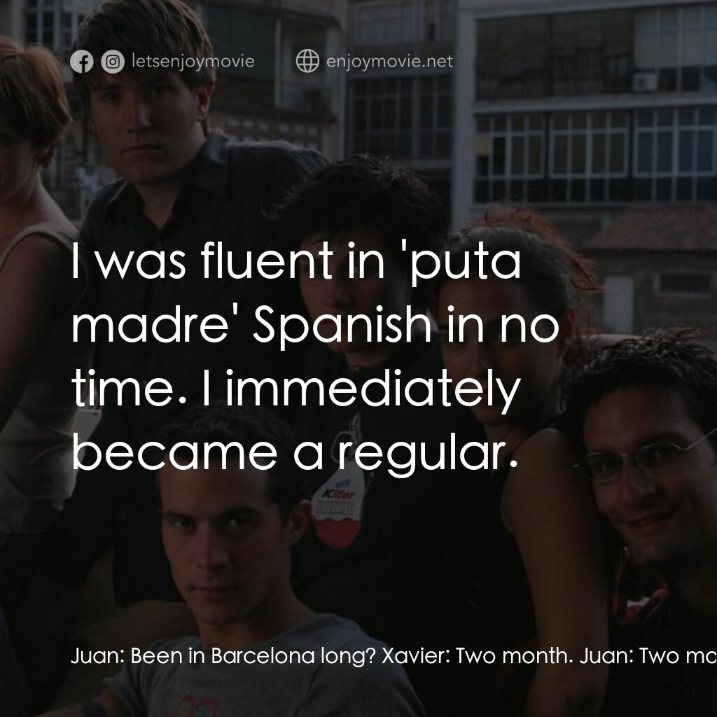 西班牙公寓電影對白：Juan:  Been in Barcelona long? Xavier:  Two month. Juan:  Two months. Xavier:  Ye