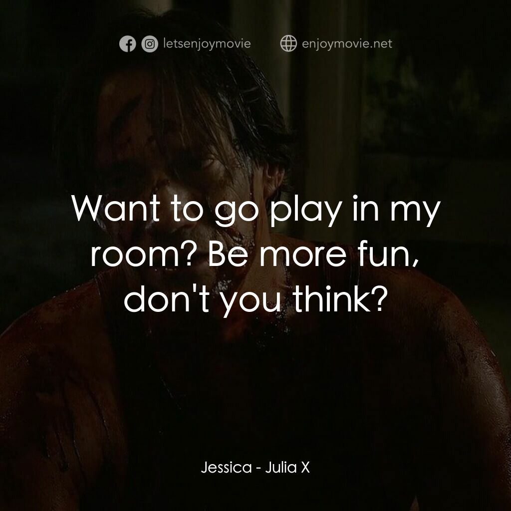 Julia X電影對白：Jessica:  Want to go play in my room? Be more fun, don't you think?