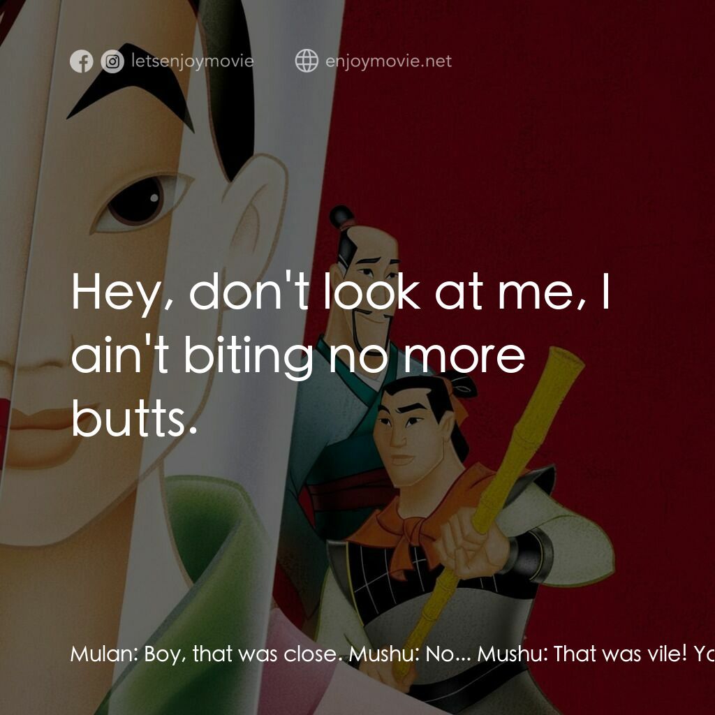 花木蘭電影對白：Mulan:  Boy, that was close. Mushu:  No... Mushu:  That was vile! You owe me big.