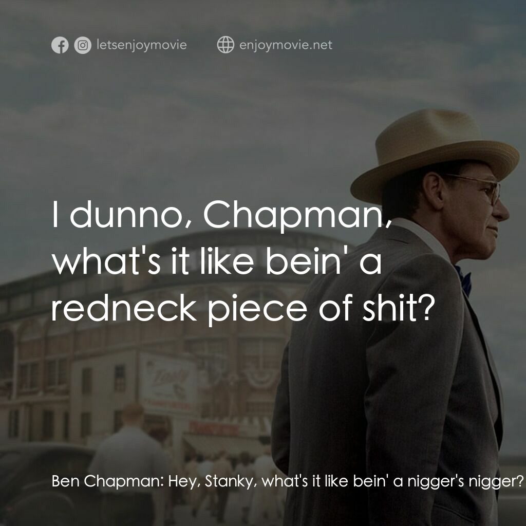 傳奇 42 號電影對白：Ben Chapman:  Hey, Stanky, what's it like bein' a nigger's nigger? Eddie Stanky: 