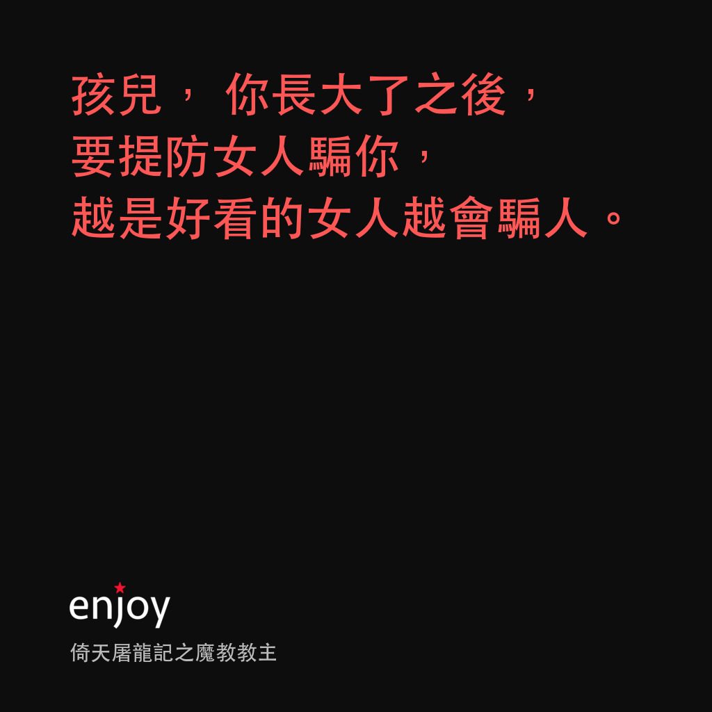 《倚天屠龍記之魔教教主》經典台詞：孩兒，你長大了之後，要提防女人騙你，越是好看的女人越會騙人。