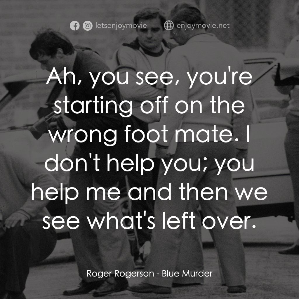 Blue Murder經典對白：Roger Rogerson: Ah, you see, you're starting off on the wrong foot mate. I don't help you; yo