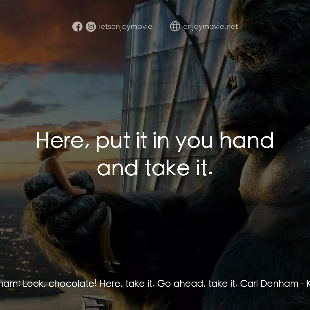 金剛電影對白：Carl Denham:  Look, chocolate! Here, take it. Go ahead, take it. Carl Denham:  He
