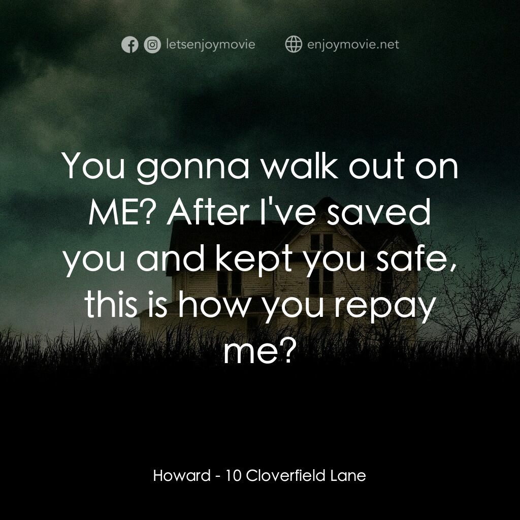 末世街10號電影對白：Howard:  You gonna walk out on ME? After I've saved you and kept you safe, this i