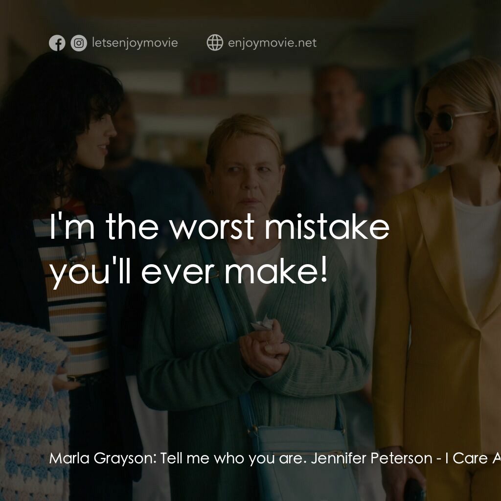 完美監護電影對白：Marla Grayson:  Tell me who you are. Jennifer Peterson:  I'm the worst mistake yo