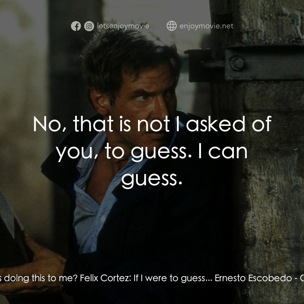 燃眉追擊電影對白：Ernesto Escobedo:  Who is doing this to me? Felix Cortez:  If I were to guess... 