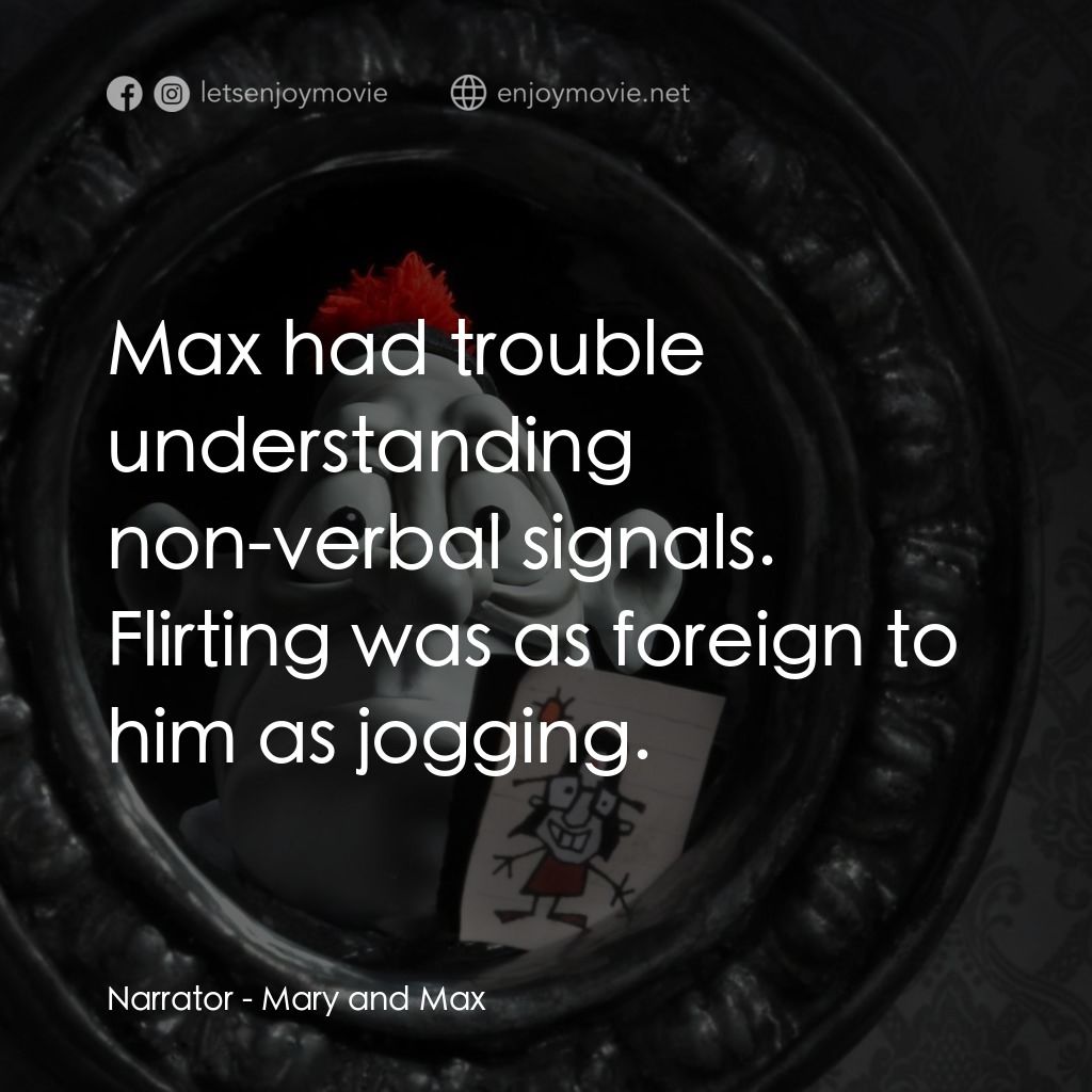 瑪麗和馬克思電影對白：Narrator: Max had trouble understanding non-verbal signals. Flirting was as forei