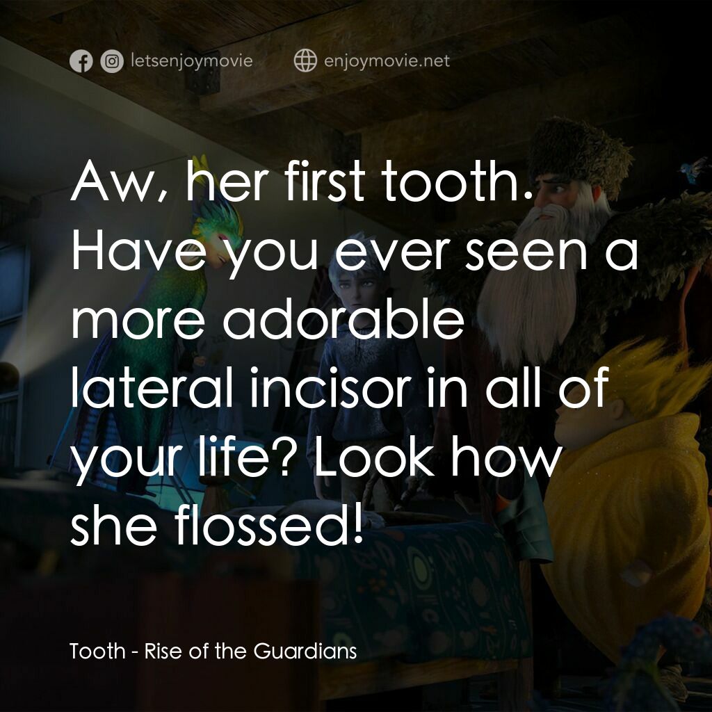 捍衛聯盟電影對白：Tooth:  Aw, her first tooth. Have you ever seen a more adorable lateral incisor i