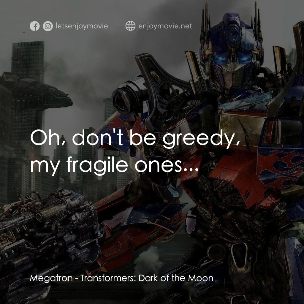 變形金剛: 黑月降臨電影對白：Megatron: Oh, don't be greedy, my fragile ones...