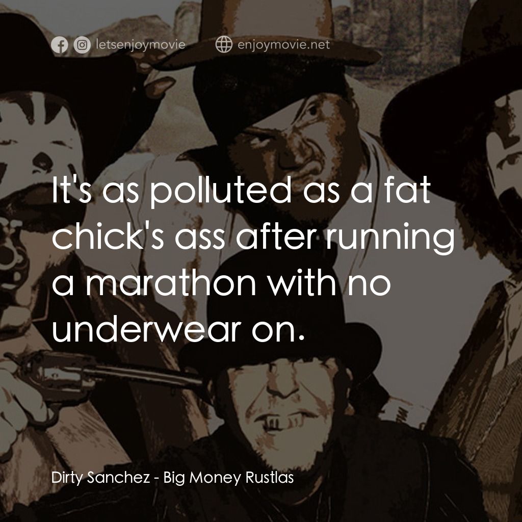 Big Money Rustlas電影對白：Dirty Sanchez: It's as polluted as a fat chick's ass after running a marathon wit