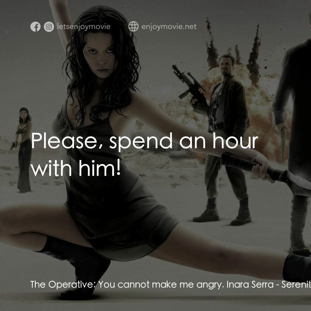 衝出寧靜號電影對白：The Operative:  You cannot make me angry. Inara Serra:  Please, spend an hour wit