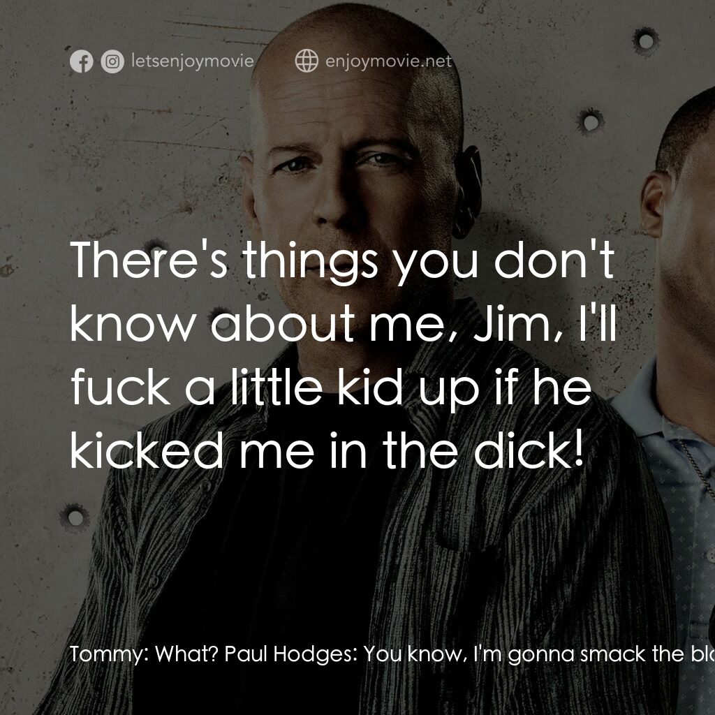 警界雙殺電影對白：Tommy:  What? Paul Hodges:  You know, I'm gonna smack the black off you! Tommy:  