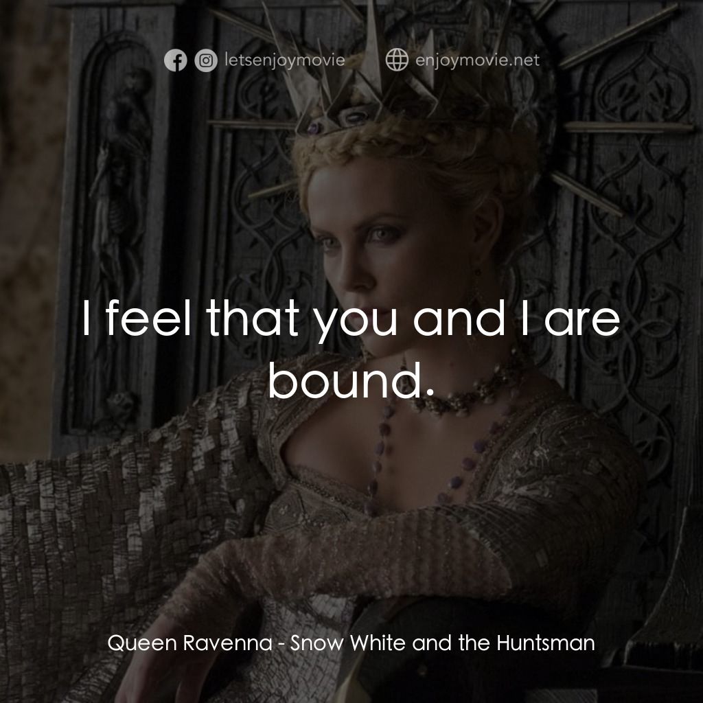 公主與狩獵者電影對白：Queen Ravenna: I feel that you and I are bound.