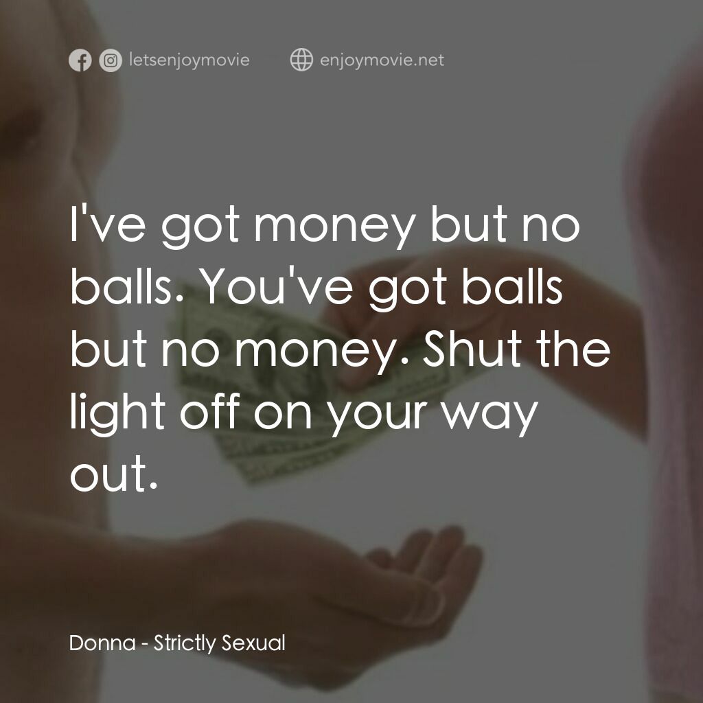 現金與愛情電影對白：Donna:  I've got money but no balls. You've got balls but no money. Shut the ligh