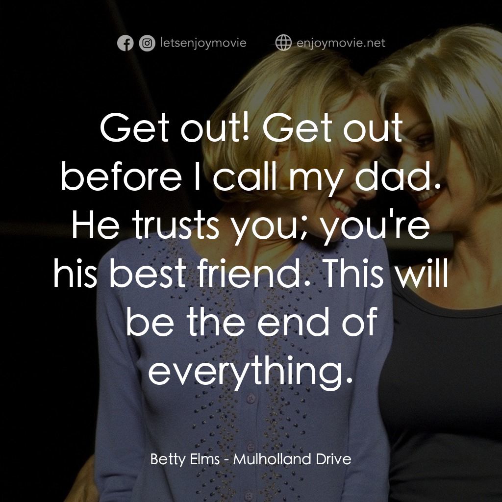穆荷蘭大道電影對白：Betty Elms: Get out! Get out before I call my dad. He trusts you; you're his best