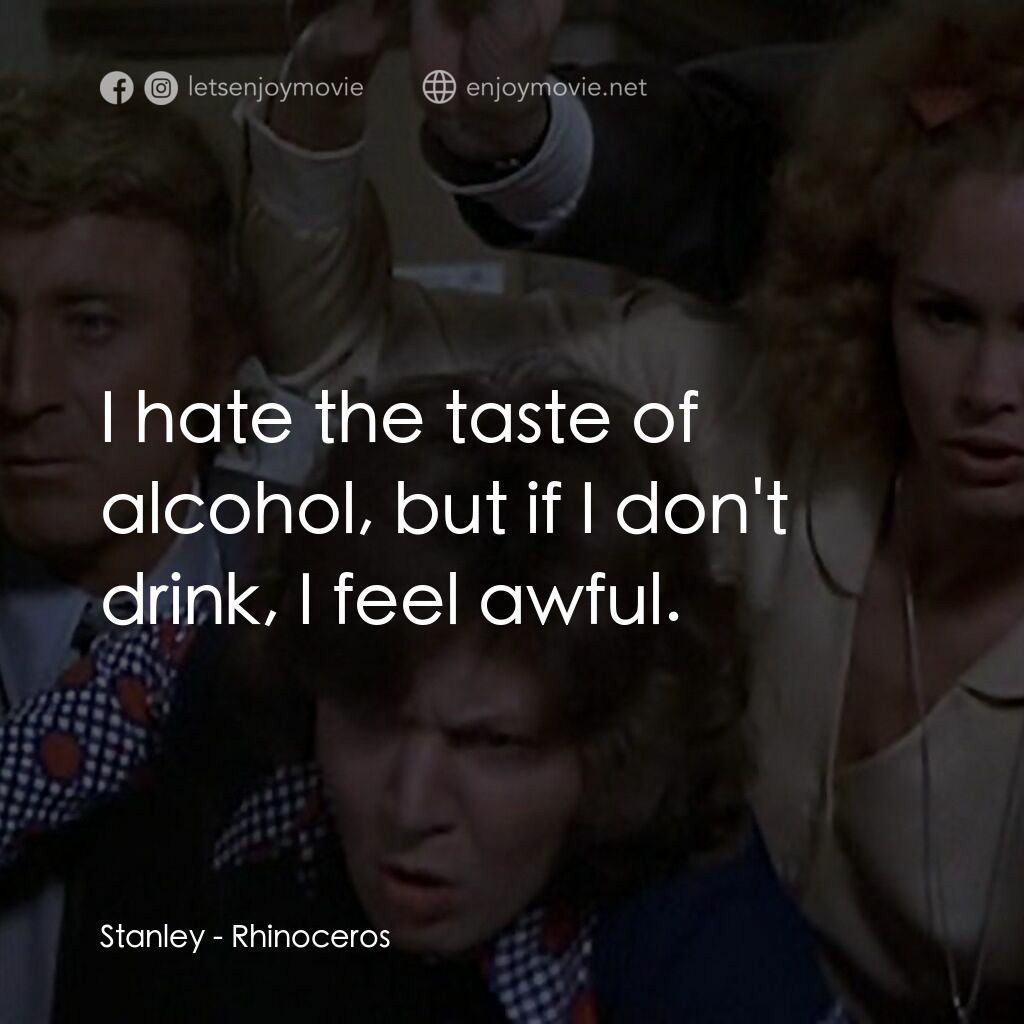犀牛電影對白：Stanley:  I hate the taste of alcohol, but if I don't drink, I feel awful.