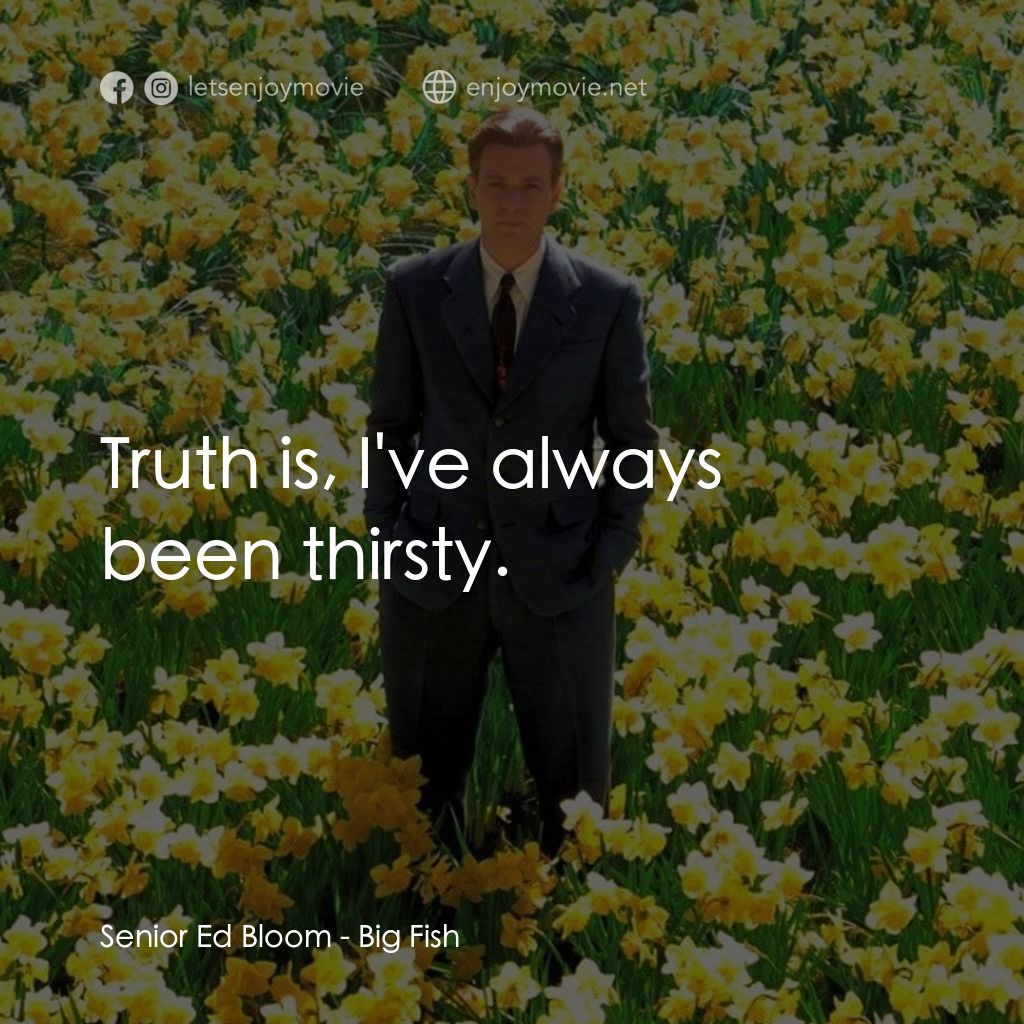 大智若魚電影對白：Senior Ed Bloom: Truth is, I've always been thirsty.