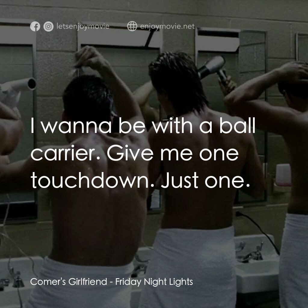勝利之光電影對白：Comer's Girlfriend:  I wanna be with a ball carrier. Give me one touchdown. Just 