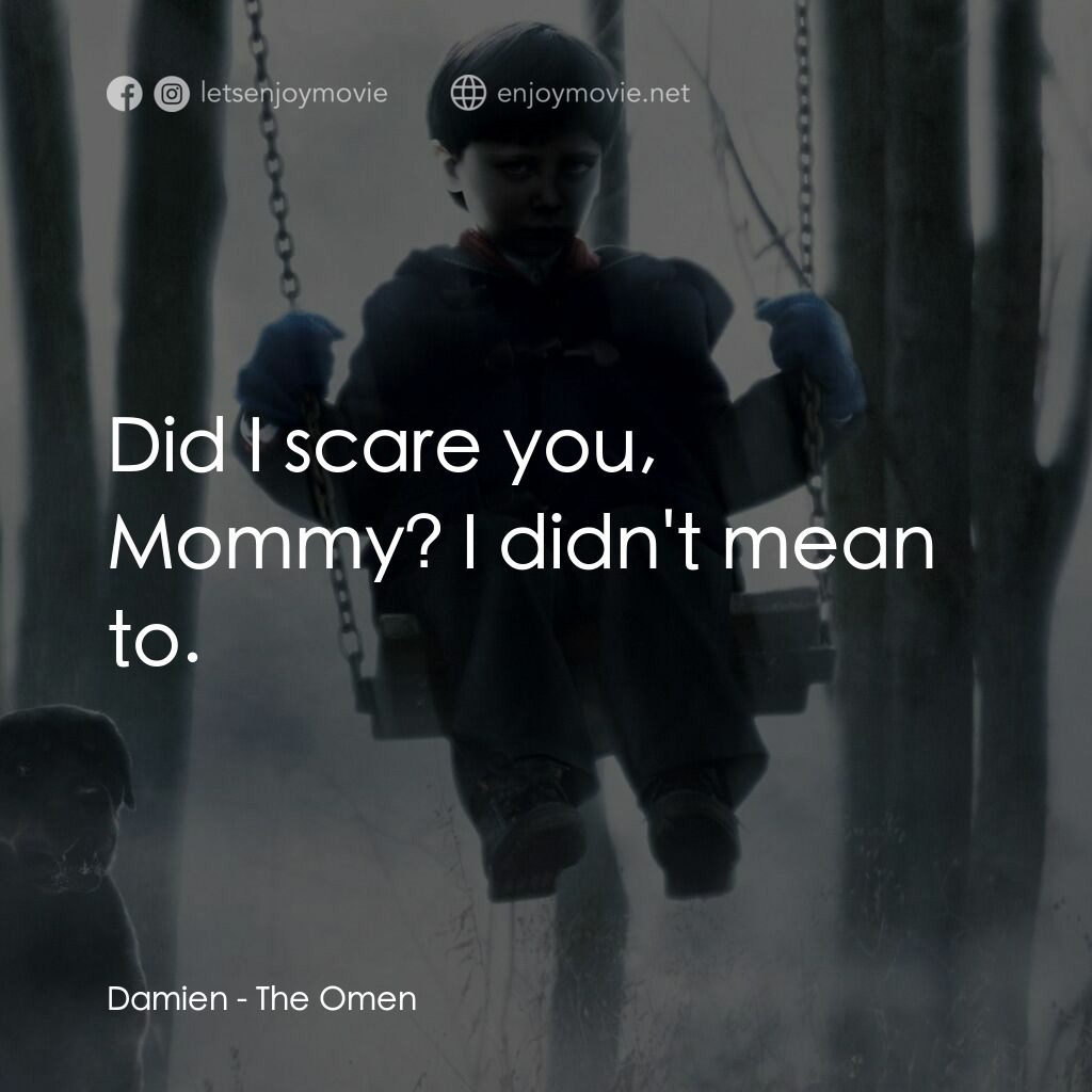 天魔經典對白：Damien:  Did I scare you, Mommy? I didn't mean to.